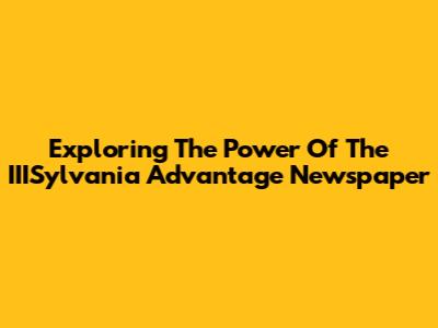 Exploring The Power Of The IIISylvania Advantage Newspaper