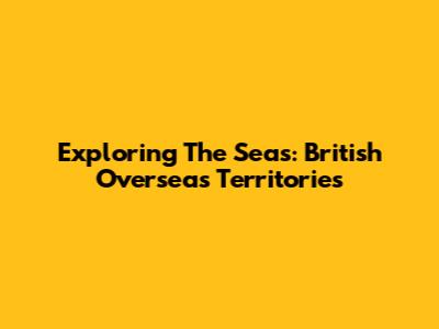 Exploring The Seas: British Overseas Territories