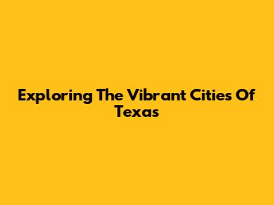 Exploring The Vibrant Cities Of Texas