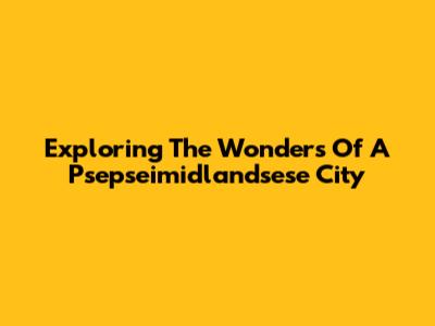Exploring The Wonders Of A Psepseimidlandsese City