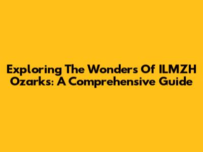Exploring The Wonders Of ILMZH Ozarks: A Comprehensive Guide