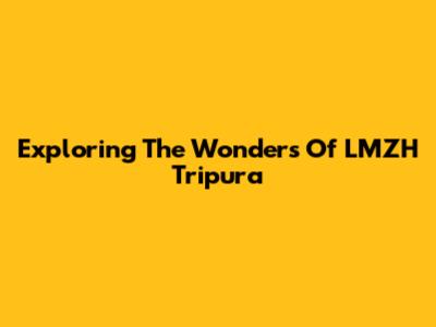 Exploring The Wonders Of LMZH Tripura