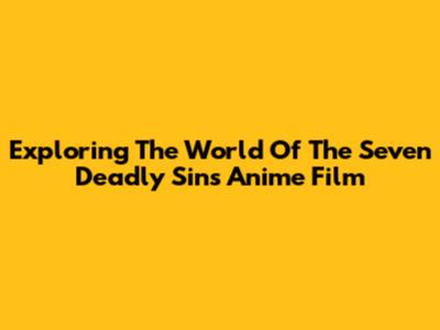 Exploring The World Of 'The Seven Deadly Sins' Anime Film