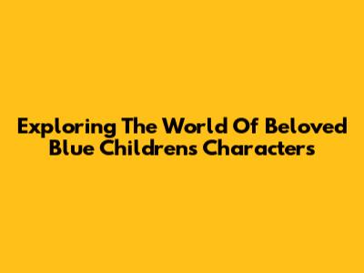 Exploring The World Of Beloved Blue Children's Characters