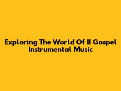 Exploring The World Of II Gospel Instrumental Music