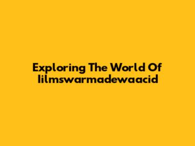 Exploring The World Of Iilmswarmadewaacid
