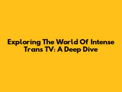 Exploring The World Of Intense Trans TV: A Deep Dive