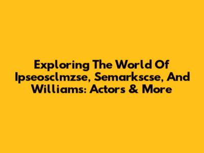 Exploring The World Of Ipseosclmzse, Semarkscse, And Williams: Actors & More