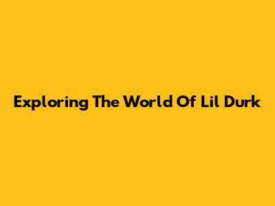 Exploring The World Of Lil Durk