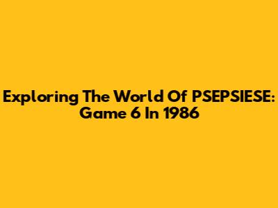 Exploring The World Of PSEPSIESE: Game 6 In 1986