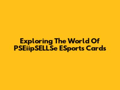 Exploring The World Of PSEiipSELLSe ESports Cards