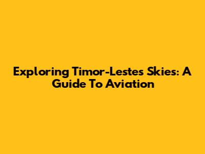 Exploring Timor-Leste's Skies: A Guide To Aviation