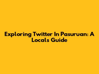 Exploring Twitter In Pasuruan: A Local's Guide