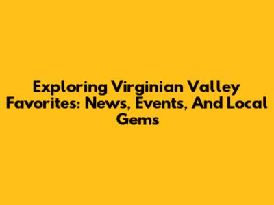 Exploring Virginian Valley Favorites: News, Events, And Local Gems