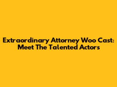Extraordinary Attorney Woo Cast: Meet The Talented Actors
