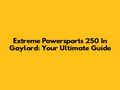 Extreme Powersports 250 In Gaylord: Your Ultimate Guide
