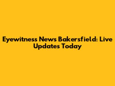 Eyewitness News Bakersfield: Live Updates Today