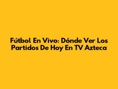 Fútbol En Vivo: Dónde Ver Los Partidos De Hoy En TV Azteca