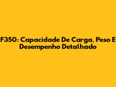 F350: Capacidade De Carga, Peso E Desempenho Detalhado