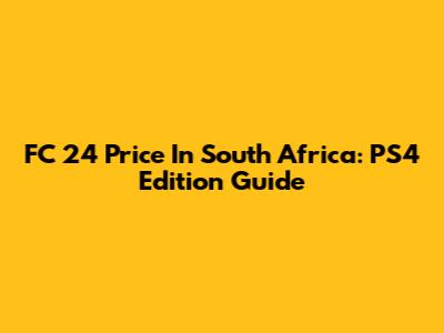 FC 24 Price In South Africa: PS4 Edition Guide