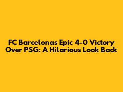 FC Barcelona's Epic 4-0 Victory Over PSG: A Hilarious Look Back