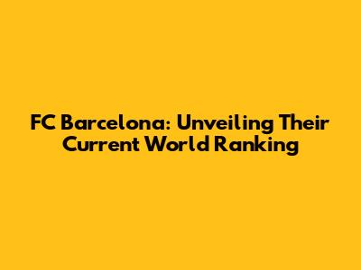 FC Barcelona: Unveiling Their Current World Ranking