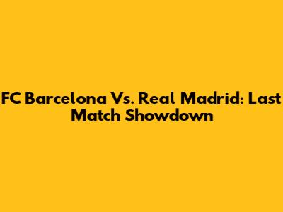 FC Barcelona Vs. Real Madrid: Last Match Showdown