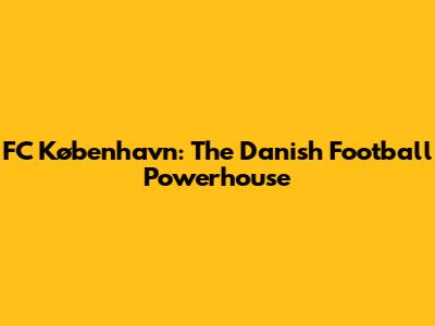 FC København: The Danish Football Powerhouse