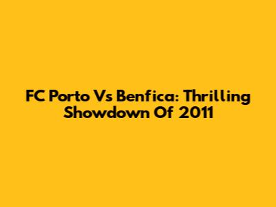 FC Porto Vs Benfica: Thrilling Showdown Of 2011