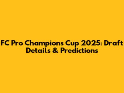 FC Pro Champions Cup 2025: Draft Details & Predictions