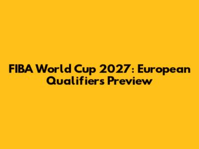FIBA World Cup 2027: European Qualifiers Preview