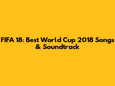 FIFA 18: Best World Cup 2018 Songs & Soundtrack