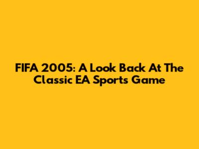 FIFA 2005: A Look Back At The Classic EA Sports Game