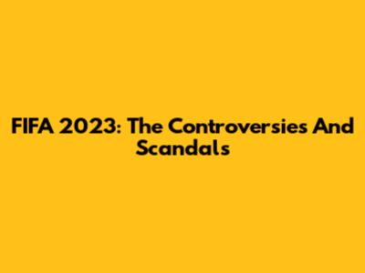 FIFA 2023: The Controversies And Scandals
