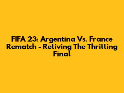 FIFA 23: Argentina Vs. France Rematch - Reliving The Thrilling Final