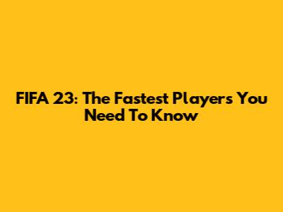 FIFA 23: The Fastest Players You Need To Know