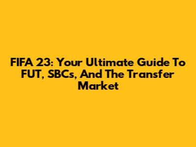 FIFA 23: Your Ultimate Guide To FUT, SBCs, And The Transfer Market