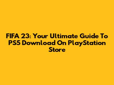 FIFA 23: Your Ultimate Guide To PS5 Download On PlayStation Store