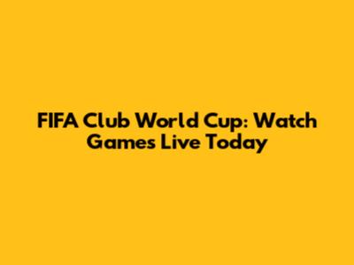 FIFA Club World Cup: Watch Games Live Today