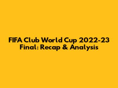 FIFA Club World Cup 2022-23 Final: Recap & Analysis