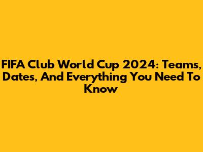 FIFA Club World Cup 2024: Teams, Dates, And Everything You Need To Know