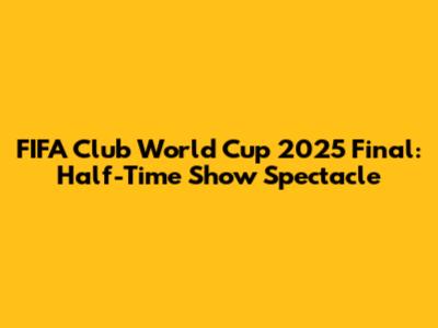 FIFA Club World Cup 2025 Final: Half-Time Show Spectacle