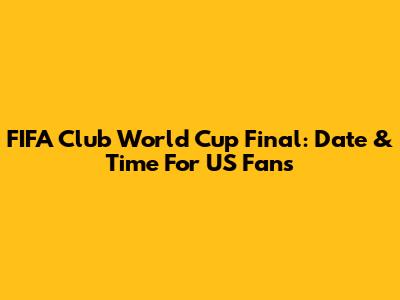 FIFA Club World Cup Final: Date & Time For US Fans