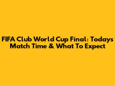 FIFA Club World Cup Final: Today's Match Time & What To Expect