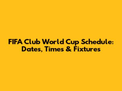 FIFA Club World Cup Schedule: Dates, Times & Fixtures