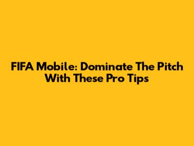 FIFA Mobile: Dominate The Pitch With These Pro Tips