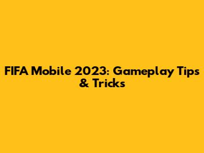 FIFA Mobile 2023: Gameplay Tips & Tricks
