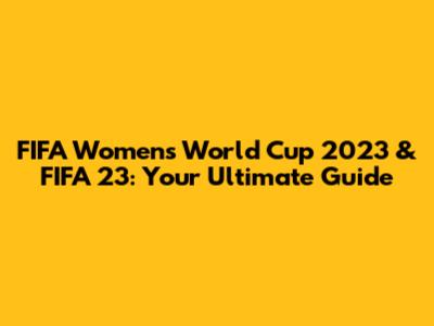 FIFA Women's World Cup 2023 & FIFA 23: Your Ultimate Guide