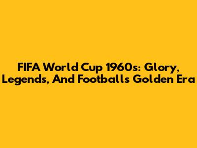 FIFA World Cup 1960s: Glory, Legends, And Football's Golden Era
