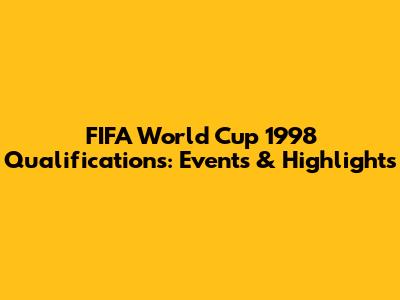 FIFA World Cup 1998 Qualifications: Events & Highlights